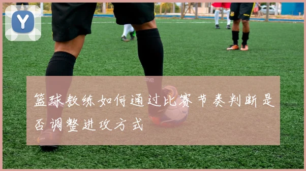 篮球教练如何通过比赛节奏判断是否调整进攻方式