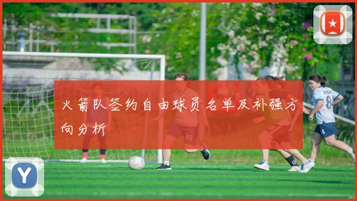 火箭队签约自由球员名单及补强方向分析