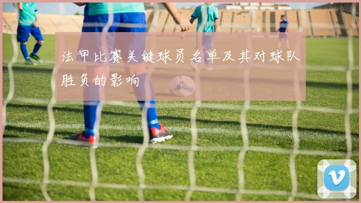 法甲比赛关键球员名单及其对球队胜负的影响