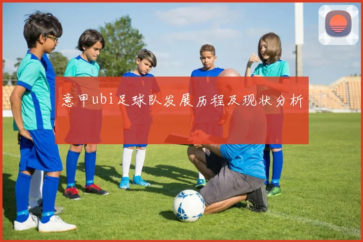 意甲ubi足球队发展历程及现状分析