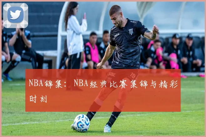 NBA锦集：NBA经典比赛集锦与精彩时刻