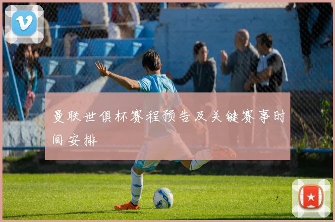 曼联世俱杯赛程预告及关键赛事时间安排