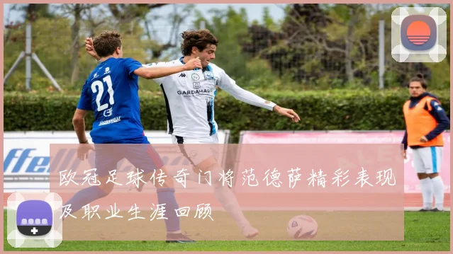 欧冠足球传奇门将范德萨精彩表现及职业生涯回顾