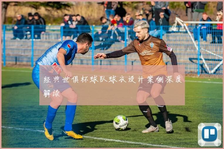 经典世俱杯球队球衣设计案例深度解读