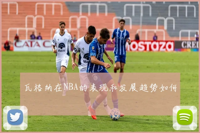 瓦格纳在NBA的表现和发展趋势如何