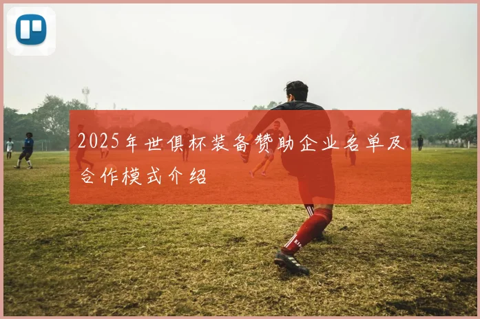 2025年世俱杯装备赞助企业名单及合作模式介绍