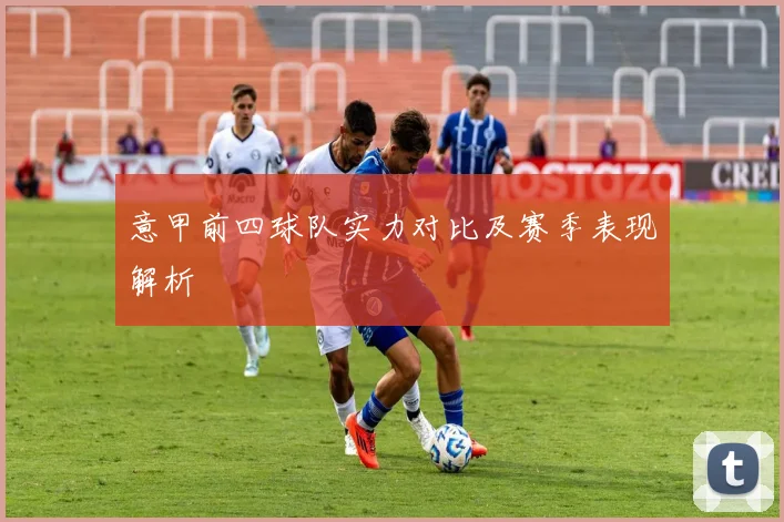意甲前四球队实力对比及赛季表现解析