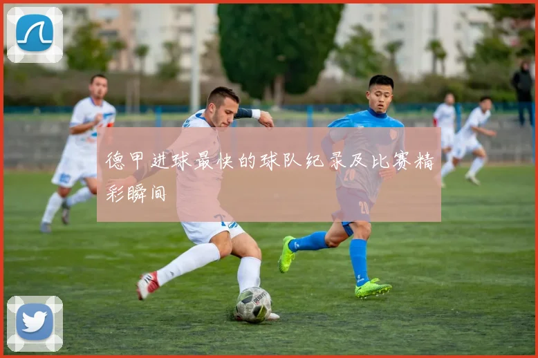 德甲进球最快的球队纪录及比赛精彩瞬间