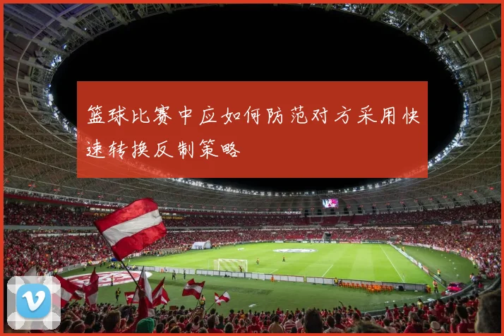 篮球比赛中应如何防范对方采用快速转换反制策略