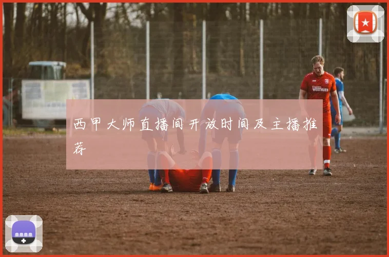 西甲大师直播间开放时间及主播推荐