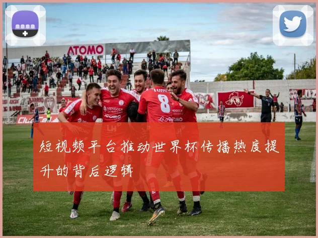 短视频平台推动世界杯传播热度提升的背后逻辑