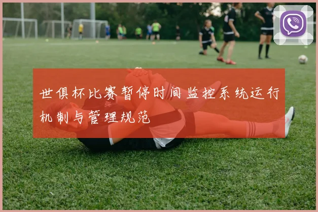 世俱杯比赛暂停时间监控系统运行机制与管理规范